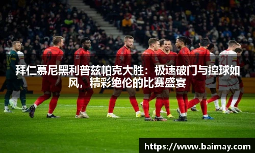 拜仁慕尼黑利普兹帕克大胜：极速破门与控球如风，精彩绝伦的比赛盛宴