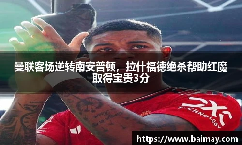 曼联客场逆转南安普顿，拉什福德绝杀帮助红魔取得宝贵3分