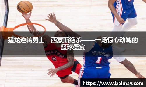 猛龙逆转勇士，西蒙斯绝杀——一场惊心动魄的篮球盛宴