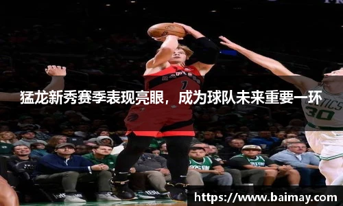猛龙新秀赛季表现亮眼，成为球队未来重要一环