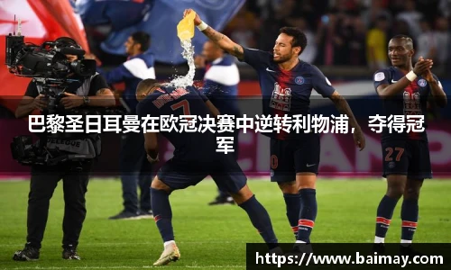 巴黎圣日耳曼在欧冠决赛中逆转利物浦，夺得冠军