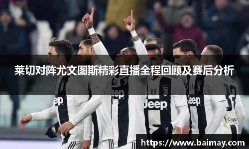莱切对阵尤文图斯精彩直播全程回顾及赛后分析