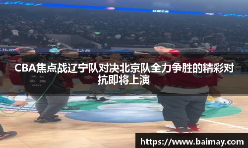 CBA焦点战辽宁队对决北京队全力争胜的精彩对抗即将上演