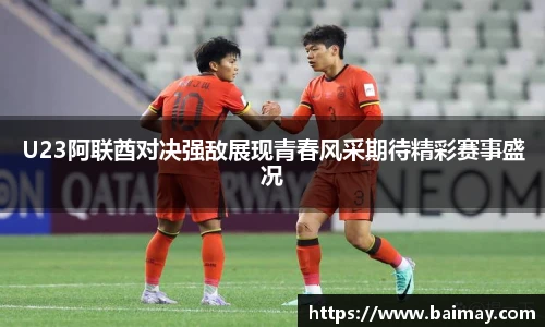 U23阿联酋对决强敌展现青春风采期待精彩赛事盛况