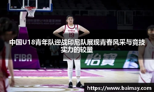 中国U18青年队迎战印尼队展现青春风采与竞技实力的较量