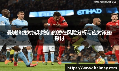 曼城锋线对抗利物浦的潜在风险分析与应对策略探讨