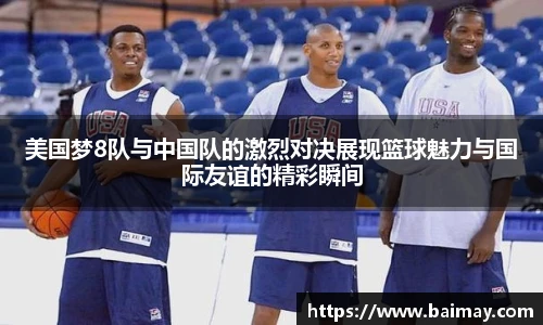 美国梦8队与中国队的激烈对决展现篮球魅力与国际友谊的精彩瞬间