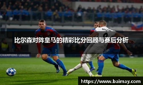 比尔森对阵皇马的精彩比分回顾与赛后分析