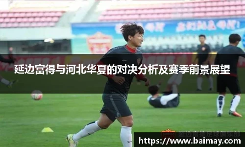 延边富得与河北华夏的对决分析及赛季前景展望