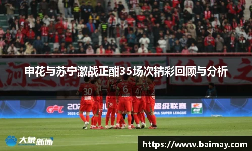 申花与苏宁激战正酣35场次精彩回顾与分析