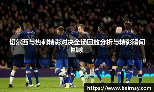 切尔西与热刺精彩对决全场回放分析与精彩瞬间回顾