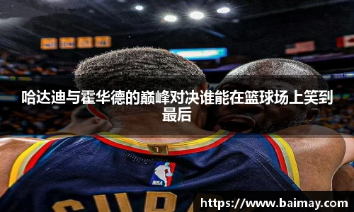 哈达迪与霍华德的巅峰对决谁能在篮球场上笑到最后