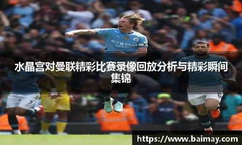 水晶宫对曼联精彩比赛录像回放分析与精彩瞬间集锦