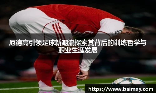 厄德高引领足球新潮流探索其背后的训练哲学与职业生涯发展