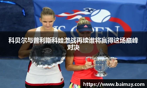 科贝尔与普利斯科娃激战再续谁将赢得这场巅峰对决