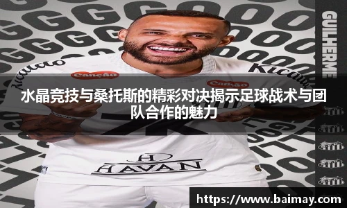水晶竞技与桑托斯的精彩对决揭示足球战术与团队合作的魅力
