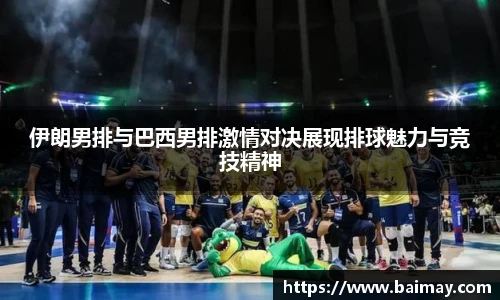 伊朗男排与巴西男排激情对决展现排球魅力与竞技精神