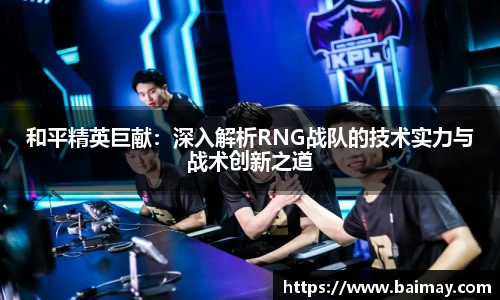 和平精英巨献：深入解析RNG战队的技术实力与战术创新之道