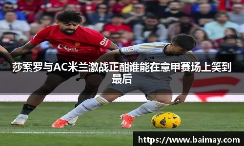 莎索罗与AC米兰激战正酣谁能在意甲赛场上笑到最后