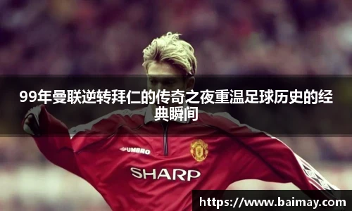 99年曼联逆转拜仁的传奇之夜重温足球历史的经典瞬间